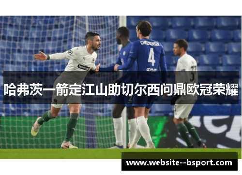 哈弗茨一箭定江山助切尔西问鼎欧冠荣耀