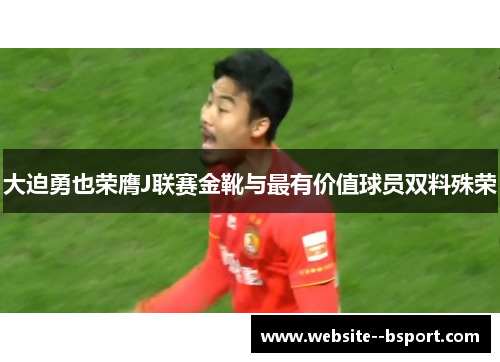 大迫勇也荣膺J联赛金靴与最有价值球员双料殊荣