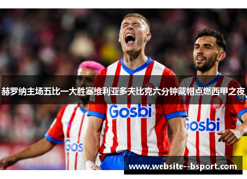 赫罗纳主场五比一大胜塞维利亚多夫比克六分钟戴帽点燃西甲之夜