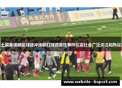 土超赛场频发球迷冲场殴打球员恶性事件引发社会广泛关注和热议
