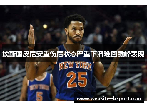埃斯图皮尼安重伤后状态严重下滑难回巅峰表现