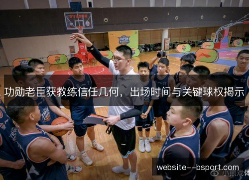 功勋老臣获教练信任几何，出场时间与关键球权揭示